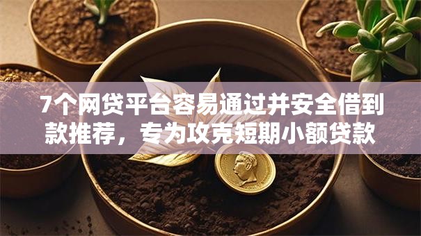 7个网贷平台容易通过并安全借到款推荐，专为攻克短期小额贷款不看征信难题