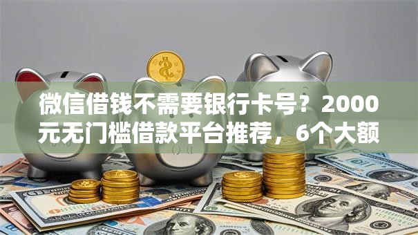 微信借钱不需要银行卡号？2000元无门槛借款平台推荐，6个大额网贷平台盘点
