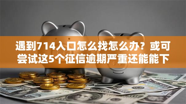 遇到714入口怎么找怎么办？或可尝试这5个征信逾期严重还能能下款平台
