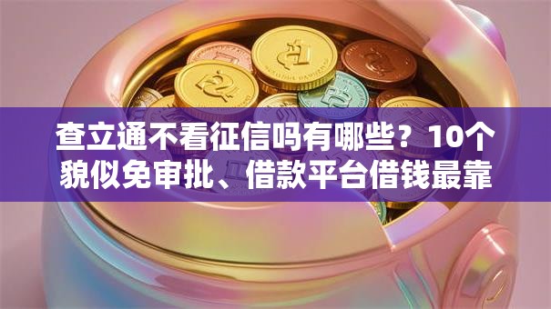 查立通不看征信吗有哪些？10个貌似免审批、借款平台借钱最靠谱合集