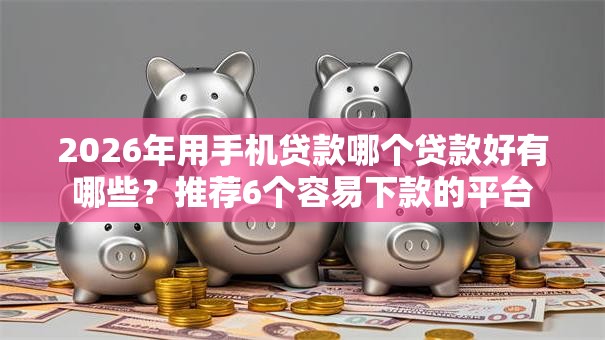 2026年用手机贷款哪个贷款好有哪些？推荐6个容易下款的平台