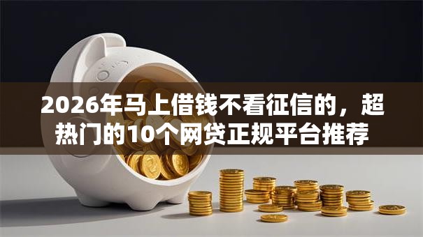 2026年马上借钱不看征信的，超热门的10个网贷正规平台推荐