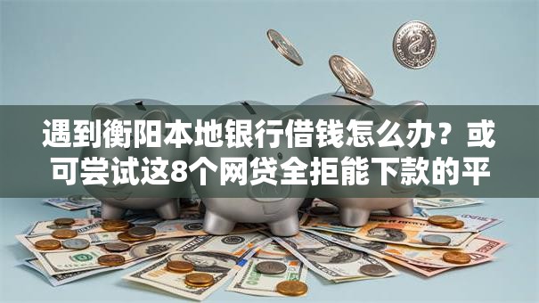 遇到衡阳本地银行借钱怎么办？或可尝试这8个网贷全拒能下款的平台