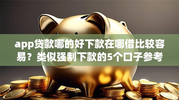 app贷款哪的好下款在哪借比较容易？类似强制下款的5个口子参考