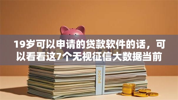 19岁可以申请的贷款软件的话，可以看看这7个无视征信大数据当前逾期下款的口子