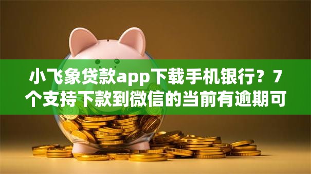 小飞象贷款app下载手机银行？7个支持下款到微信的当前有逾期可以在借款平台借钱