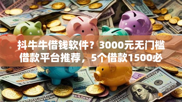 抖牛牛借钱软件？3000元无门槛借款平台推荐，5个借款1500必下的平台黑户盘点