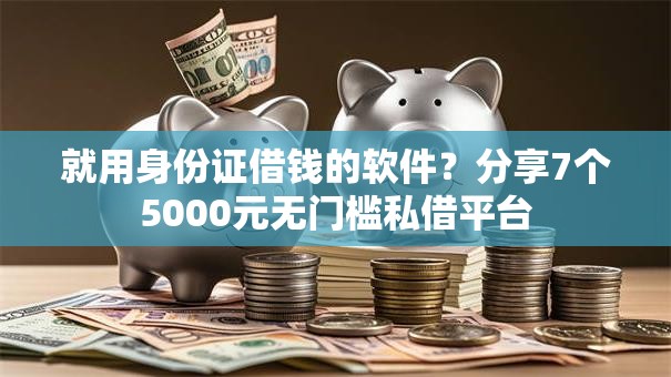 就用身份证借钱的软件？分享7个5000元无门槛私借平台