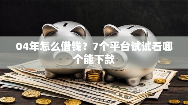 04年怎么借钱？7个平台试试看哪个能下款