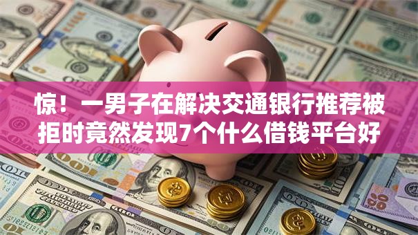 惊!一男子在解决交通银行推荐被拒时竟然发现7个什么借钱平台好通过,事后分享了出来 惊!一男子在解决交通银行推荐被拒时竟然发现7个什么借钱平台好通过,事后分享了出来