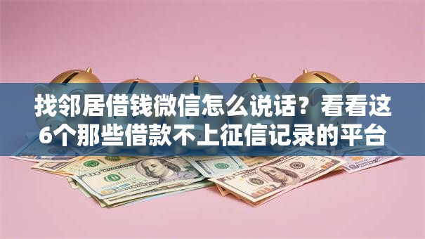 找邻居借钱微信怎么说话？看看这6个那些借款不上征信记录的平台怎么样