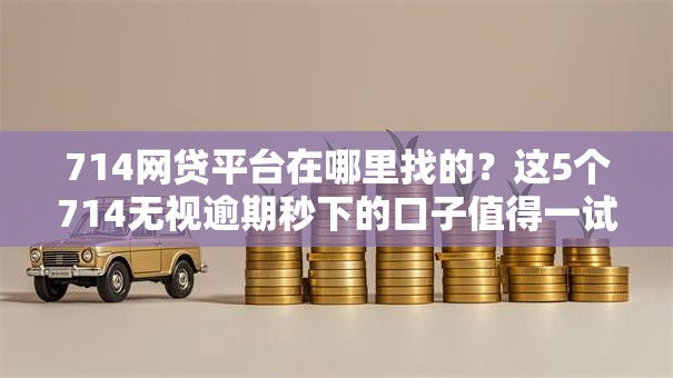 714网贷平台在哪里找的?这5个714无视逾期秒下的口子值得一试 714网贷平台在哪里找的?这5个714无视逾期秒下的口子值得一试