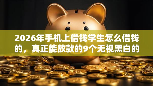 2026年手机上借钱学生怎么借钱的,真正能放款的9个无视黑白的最新贷款口子推荐 2026年手机上借钱学生怎么借钱的,真正能放款的9个无视黑白的最新贷款口子推荐