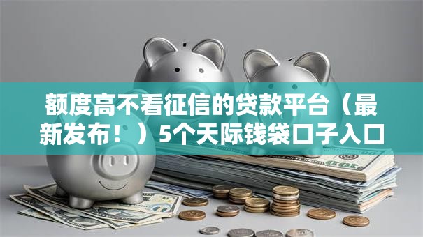 额度高不看征信的贷款平台（最新发布！）5个天际钱袋口子入口