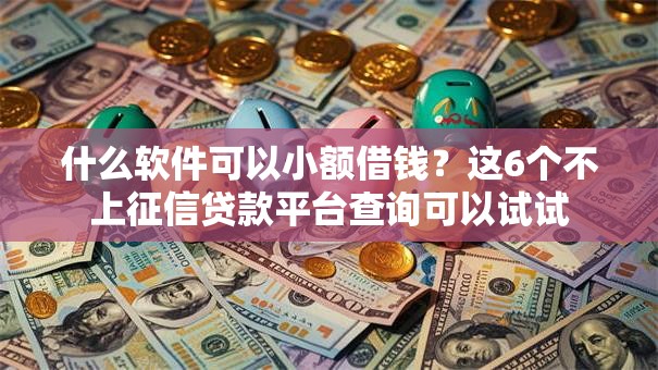 什么软件可以小额借钱？这6个不上征信贷款平台查询可以试试