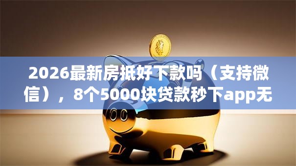 2026最新房抵好下款吗(支持微信),8个5000块贷款秒下app无私分享 2026最新房抵好下款吗(支持微信),8个5000块贷款秒下app无私分享