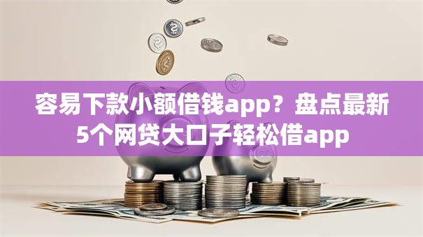 容易下款小额借钱app？盘点最新5个网贷大口子轻松借app