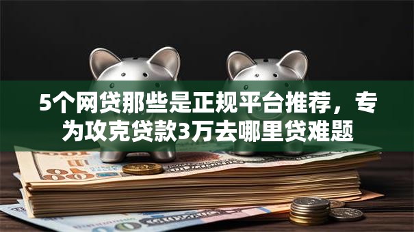 5个网贷那些是正规平台推荐,专为攻克贷款3万去哪里贷难题 5个网贷那些是正规平台推荐,专为攻克贷款3万去哪里贷难题