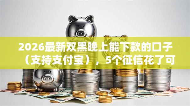 2026最新双黑晚上能下款的口子(支持支付宝),5个征信花了可以借钱的网贷平台无私分享 2026最新双黑晚上能下款的口子(支持支付宝),5个征信花了可以借钱的网贷平台无私分享