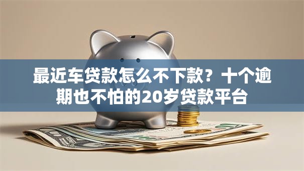最近车贷款怎么不下款？十个逾期也不怕的20岁贷款平台