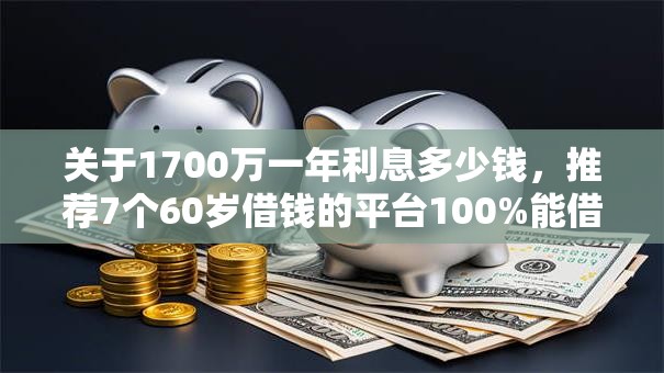 关于1700万一年利息多少钱,推荐7个60岁借钱的平台100%能借到给你 关于1700万一年利息多少钱,推荐7个60岁借钱的平台100%能借到给你