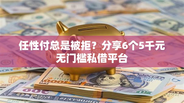 任性付总是被拒？分享6个5千元无门槛私借平台