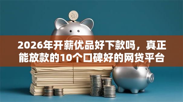 2026年开薪优品好下款吗，真正能放款的10个口碑好的网贷平台推荐