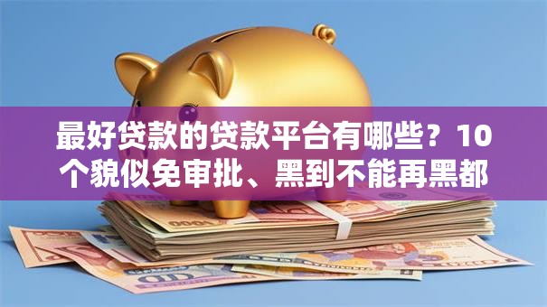最好贷款的贷款平台有哪些？10个貌似免审批、黑到不能再黑都能下款的口子合集
