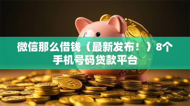 微信那么借钱（最新发布！）8个手机号码贷款平台