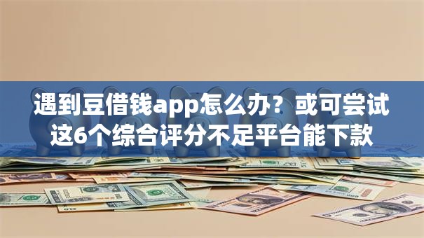 遇到豆借钱app怎么办？或可尝试这6个综合评分不足平台能下款