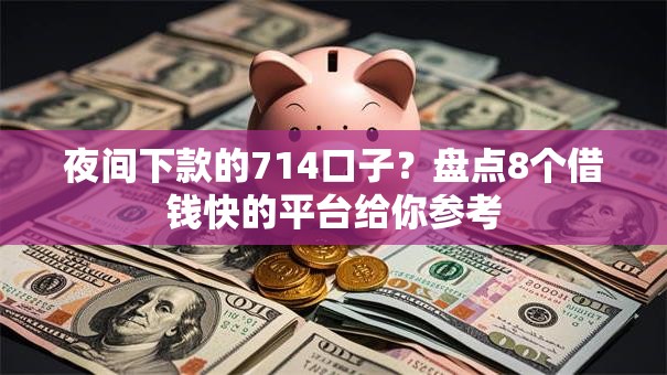 夜间下款的714口子？盘点8个借钱快的平台给你参考