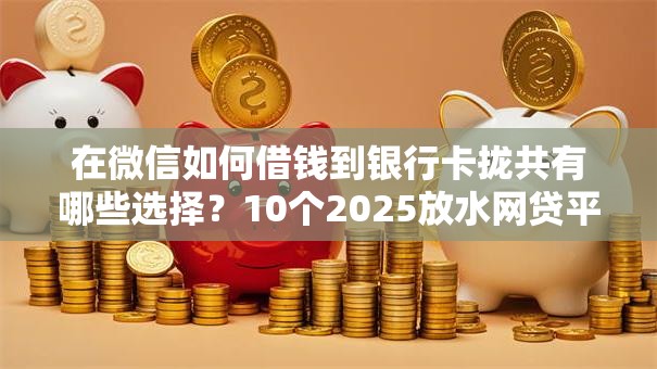 在微信如何借钱到银行卡拢共有哪些选择？10个2025放水网贷平台详解