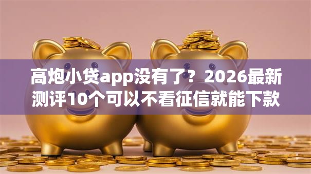 高炮小贷app没有了？2026最新测评10个可以不看征信就能下款的app