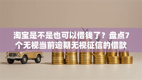 淘宝是不是也可以借钱了？盘点7个无视当前逾期无视征信的借款口子给你参考