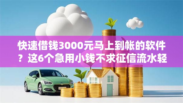 快速借钱3000元马上到帐的软件？这6个急用小钱不求征信流水轻松贷的口子值得一试
