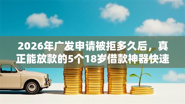 2026年广发申请被拒多久后，真正能放款的5个18岁借款神器快速下款平台推荐