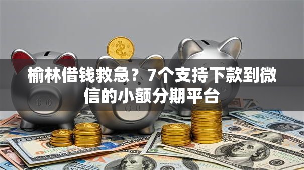 榆林借钱救急？7个支持下款到微信的小额分期平台