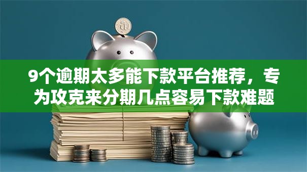 9个逾期太多能下款平台推荐，专为攻克来分期几点容易下款难题