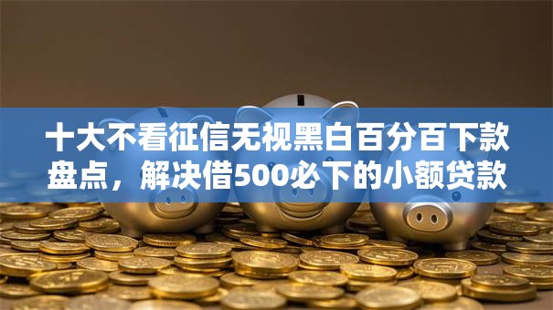 十大不看征信无视黑白百分百下款盘点，解决借500必下的小额贷款可靠吗的问题