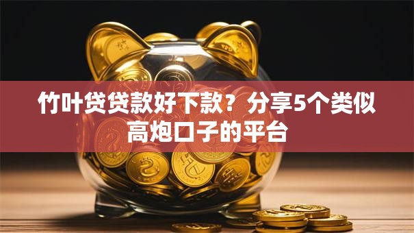 竹叶贷贷款好下款？分享5个类似高炮口子的平台