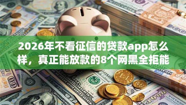 2026年不看征信的贷款app怎么样，真正能放款的8个网黑全拒能下款的口子推荐