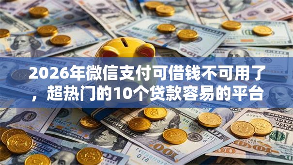 2026年微信支付可借钱不可用了，超热门的10个贷款容易的平台推荐