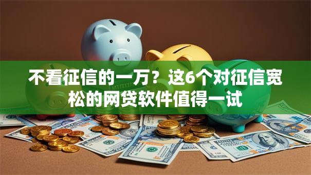 不看征信的一万？这6个对征信宽松的网贷软件值得一试