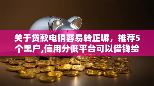 关于贷款电销容易转正嘛,推荐5个黑户,信用分低平台可以借钱给你 关于贷款电销容易转正嘛,推荐5个黑户,信用分低平台可以借钱给你