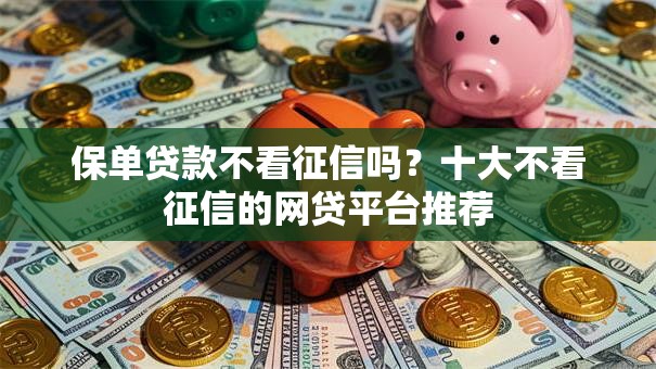 保单贷款不看征信吗？十大不看征信的网贷平台推荐