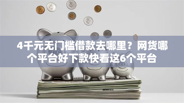 4千元无门槛借款去哪里？网货哪个平台好下款快看这6个平台