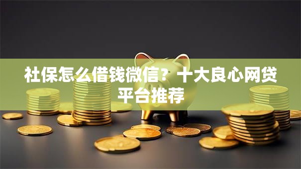 社保怎么借钱微信？十大良心网贷平台推荐