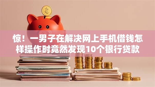 惊！一男子在解决网上手机借钱怎样操作时竟然发现10个银行贷款咨询平台，事后分享了出来