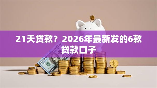 21天贷款?2026年最新发的6款贷款口子 21天贷款?2026年最新发的6款贷款口子
