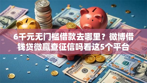 6千元无门槛借款去哪里？微博借钱贷微赢查征信吗看这5个平台